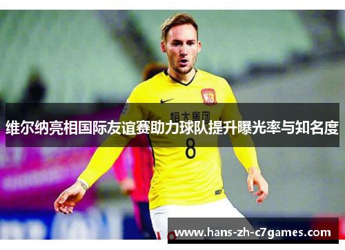 维尔纳亮相国际友谊赛助力球队提升曝光率与知名度