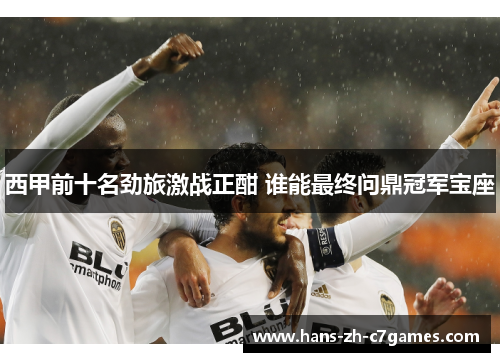 西甲前十名劲旅激战正酣 谁能最终问鼎冠军宝座 西甲前十名劲旅激战正酣 谁能最终问鼎冠军宝座