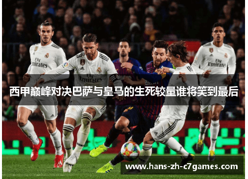 西甲巅峰对决巴萨与皇马的生死较量谁将笑到最后 西甲巅峰对决巴萨与皇马的生死较量谁将笑到最后