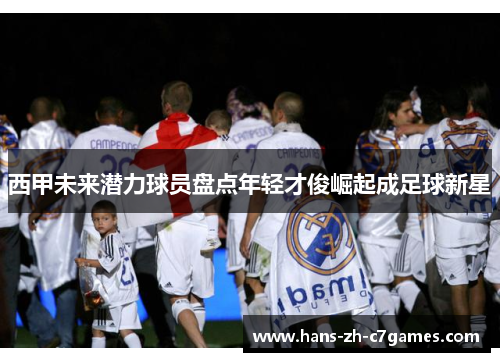 西甲未来潜力球员盘点年轻才俊崛起成足球新星