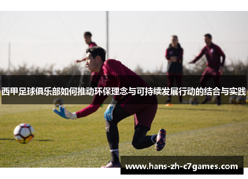 西甲足球俱乐部如何推动环保理念与可持续发展行动的结合与实践