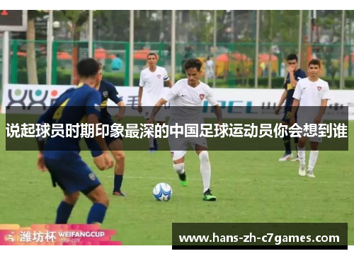 说起球员时期印象最深的中国足球运动员你会想到谁 说起球员时期印象最深的中国足球运动员你会想到谁