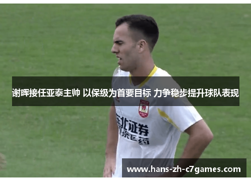 谢晖接任亚泰主帅 以保级为首要目标 力争稳步提升球队表现 谢晖接任亚泰主帅 以保级为首要目标 力争稳步提升球队表现