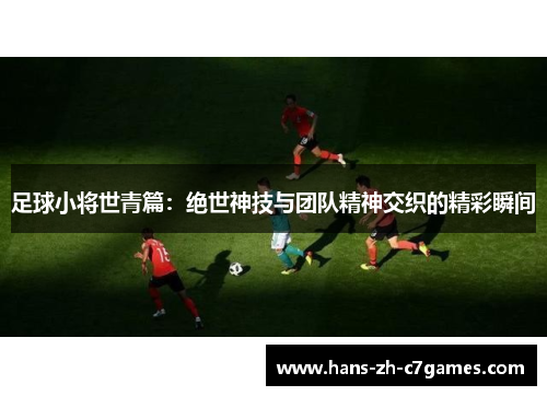 足球小将世青篇:绝世神技与团队精神交织的精彩瞬间 足球小将世青篇:绝世神技与团队精神交织的精彩瞬间