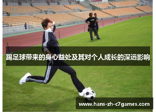 踢足球带来的身心益处及其对个人成长的深远影响 踢足球带来的身心益处及其对个人成长的深远影响