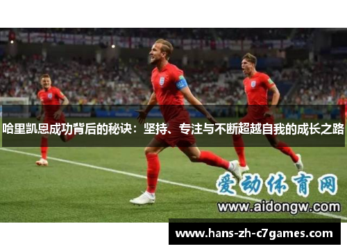哈里凯恩成功背后的秘诀:坚持、专注与不断超越自我的成长之路 哈里凯恩成功背后的秘诀:坚持、专注与不断超越自我的成长之路