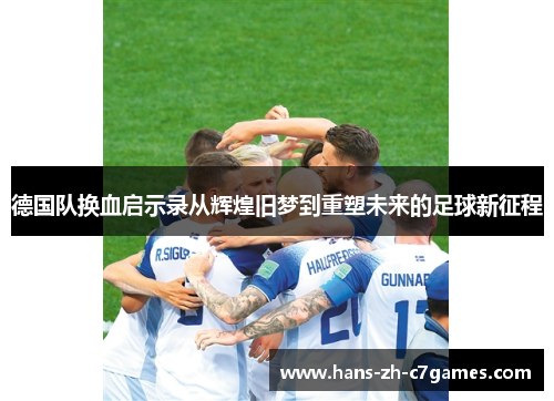 德国队换血启示录从辉煌旧梦到重塑未来的足球新征程