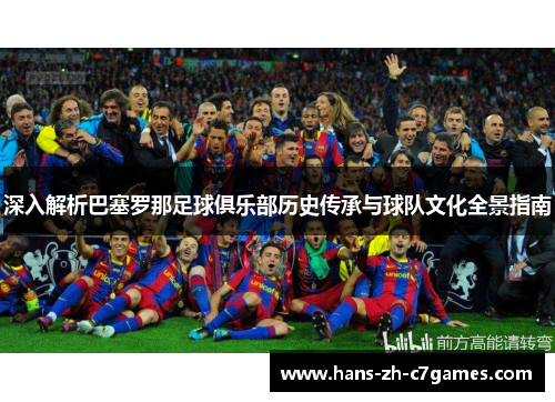 深入解析巴塞罗那足球俱乐部历史传承与球队文化全景指南