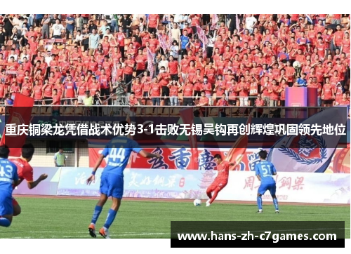 重庆铜梁龙凭借战术优势3-1击败无锡吴钩再创辉煌巩固领先地位