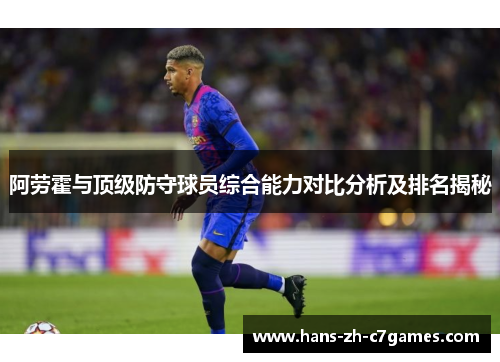 阿劳霍与顶级防守球员综合能力对比分析及排名揭秘