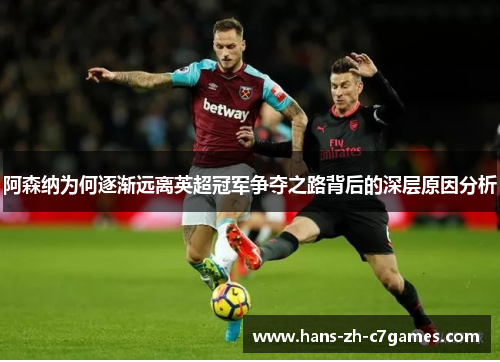 阿森纳为何逐渐远离英超冠军争夺之路背后的深层原因分析 阿森纳为何逐渐远离英超冠军争夺之路背后的深层原因分析