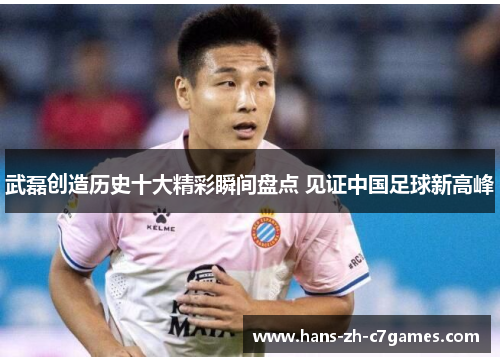 武磊创造历史十大精彩瞬间盘点 见证中国足球新高峰