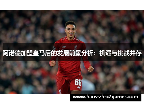 阿诺德加盟皇马后的发展前景分析:机遇与挑战并存 阿诺德加盟皇马后的发展前景分析:机遇与挑战并存