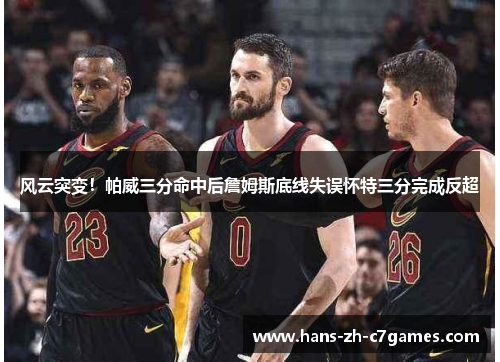 风云突变!帕威三分命中后詹姆斯底线失误怀特三分完成反超 风云突变!帕威三分命中后詹姆斯底线失误怀特三分完成反超