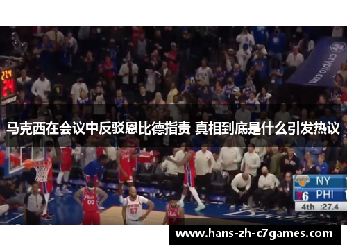 马克西在会议中反驳恩比德指责 真相到底是什么引发热议 马克西在会议中反驳恩比德指责 真相到底是什么引发热议