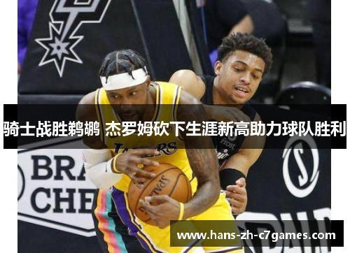 骑士战胜鹈鹕 杰罗姆砍下生涯新高助力球队胜利