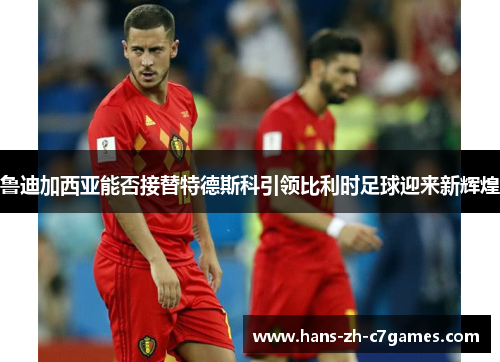 鲁迪加西亚能否接替特德斯科引领比利时足球迎来新辉煌