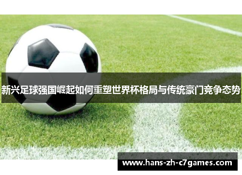 新兴足球强国崛起如何重塑世界杯格局与传统豪门竞争态势 新兴足球强国崛起如何重塑世界杯格局与传统豪门竞争态势