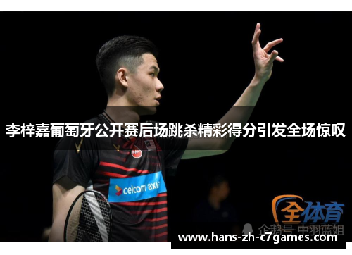 李梓嘉葡萄牙公开赛后场跳杀精彩得分引发全场惊叹 李梓嘉葡萄牙公开赛后场跳杀精彩得分引发全场惊叹