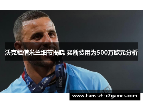 沃克租借米兰细节揭晓 买断费用为500万欧元分析