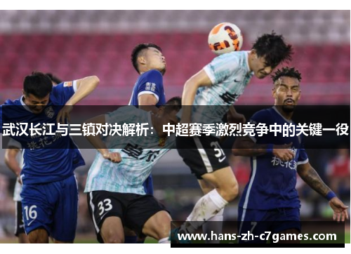 武汉长江与三镇对决解析:中超赛季激烈竞争中的关键一役 武汉长江与三镇对决解析:中超赛季激烈竞争中的关键一役