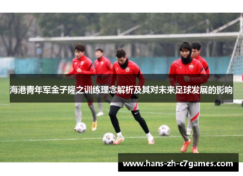 海港青年军金子隆之训练理念解析及其对未来足球发展的影响 海港青年军金子隆之训练理念解析及其对未来足球发展的影响
