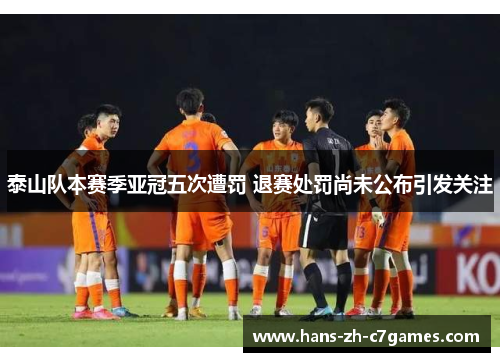 泰山队本赛季亚冠五次遭罚 退赛处罚尚未公布引发关注