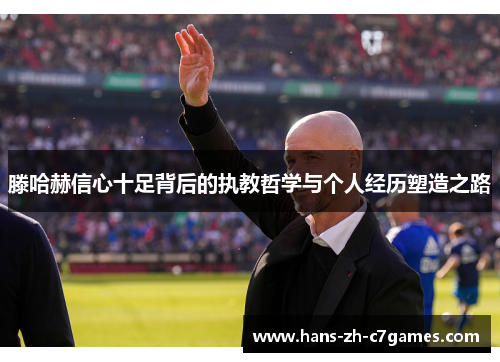滕哈赫信心十足背后的执教哲学与个人经历塑造之路 滕哈赫信心十足背后的执教哲学与个人经历塑造之路