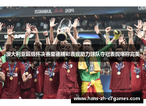 澳大利亚超级杯决赛里德精彩表现助力球队夺冠表现堪称完美