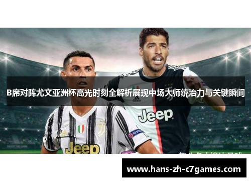 B席对阵尤文亚洲杯高光时刻全解析展现中场大师统治力与关键瞬间 B席对阵尤文亚洲杯高光时刻全解析展现中场大师统治力与关键瞬间