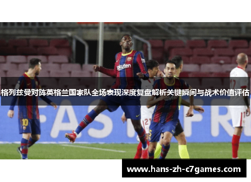 格列兹曼对阵英格兰国家队全场表现深度复盘解析关键瞬间与战术价值评估 格列兹曼对阵英格兰国家队全场表现深度复盘解析关键瞬间与战术价值评估