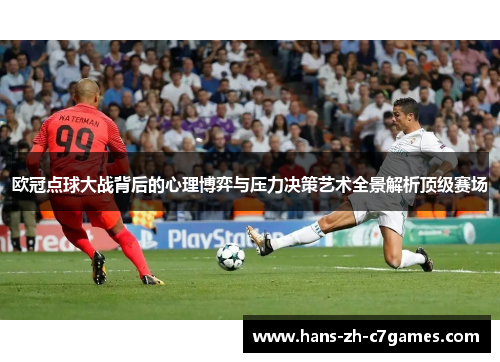 欧冠点球大战背后的心理博弈与压力决策艺术全景解析顶级赛场 欧冠点球大战背后的心理博弈与压力决策艺术全景解析顶级赛场