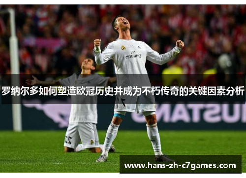 罗纳尔多如何塑造欧冠历史并成为不朽传奇的关键因素分析 罗纳尔多如何塑造欧冠历史并成为不朽传奇的关键因素分析