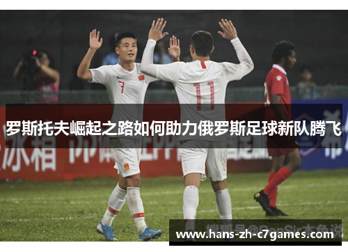 罗斯托夫崛起之路如何助力俄罗斯足球新队腾飞 罗斯托夫崛起之路如何助力俄罗斯足球新队腾飞