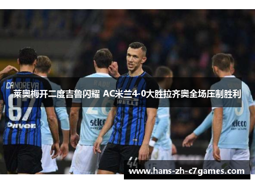 莱奥梅开二度吉鲁闪耀 AC米兰4-0大胜拉齐奥全场压制胜利