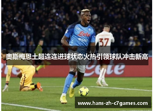 奥斯梅恩土超连连进球状态火热引领球队冲击新高 奥斯梅恩土超连连进球状态火热引领球队冲击新高