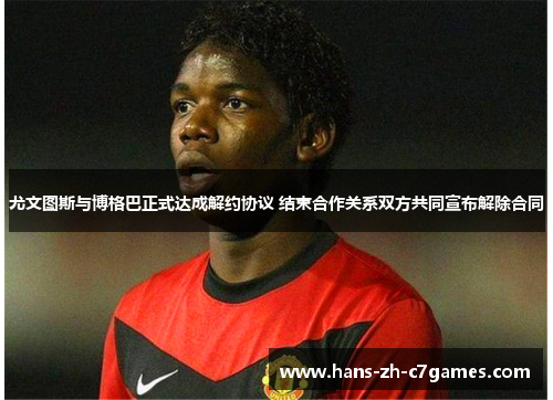 尤文图斯与博格巴正式达成解约协议 结束合作关系双方共同宣布解除合同