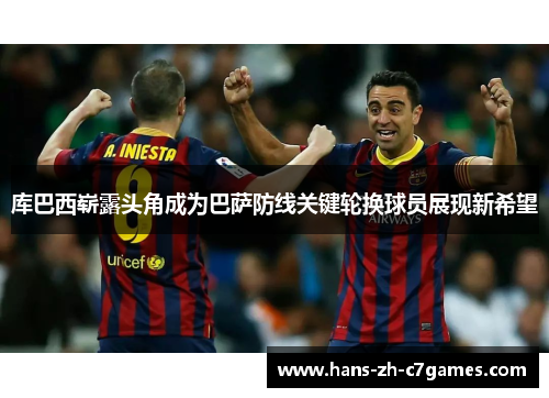 库巴西崭露头角成为巴萨防线关键轮换球员展现新希望