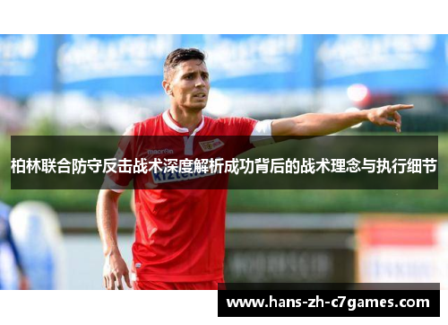 柏林联合防守反击战术深度解析成功背后的战术理念与执行细节