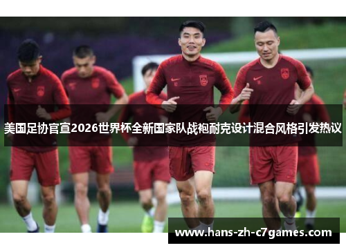 美国足协官宣2026世界杯全新国家队战袍耐克设计混合风格引发热议