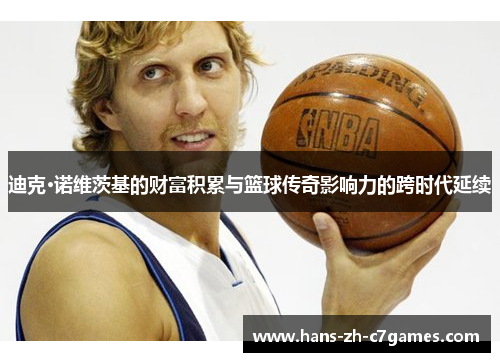 迪克·诺维茨基的财富积累与篮球传奇影响力的跨时代延续