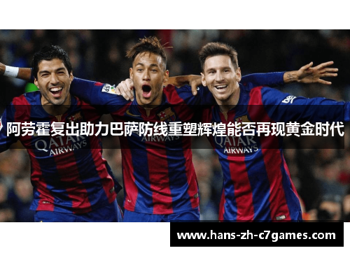 阿劳霍复出助力巴萨防线重塑辉煌能否再现黄金时代