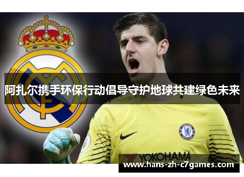 阿扎尔携手环保行动倡导守护地球共建绿色未来