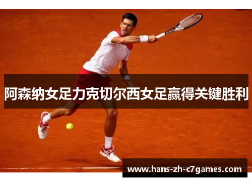 阿森纳女足力克切尔西女足赢得关键胜利