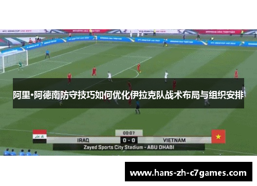 阿里·阿德南防守技巧如何优化伊拉克队战术布局与组织安排