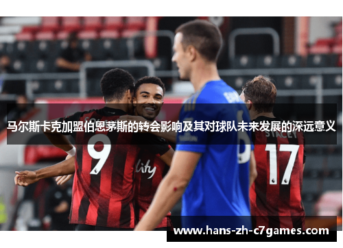 马尔斯卡克加盟伯恩茅斯的转会影响及其对球队未来发展的深远意义