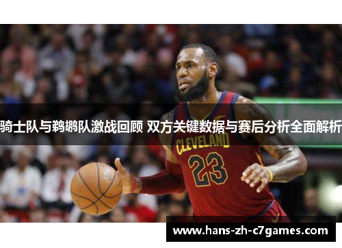 骑士队与鹈鹕队激战回顾 双方关键数据与赛后分析全面解析